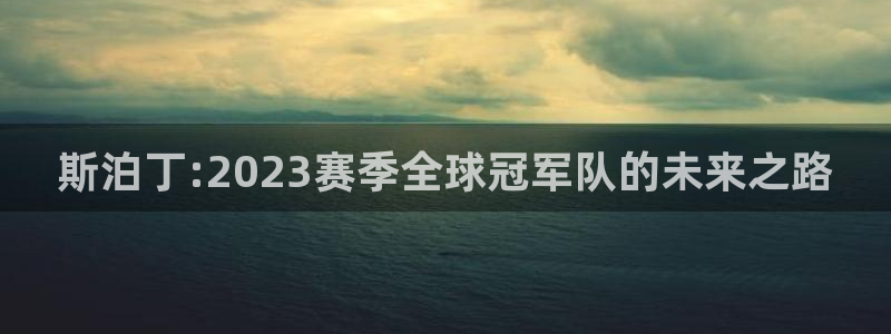 斯泊丁:2023赛季全球冠军队的未来之路