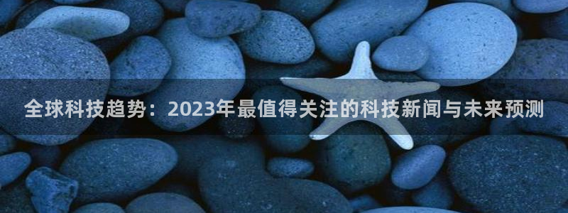 全球科技趋势：2023年最值得关注的科技新闻与未来预测